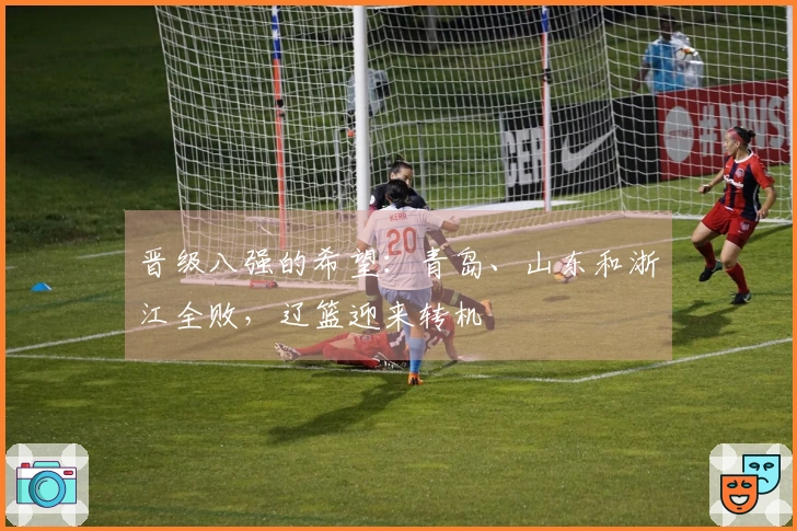 晋级八强的希望：青岛、山东和浙江全败，辽篮迎来转机