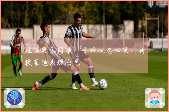辽篮复仇同曦，手帝状态回暖，新援莱迪表现出色