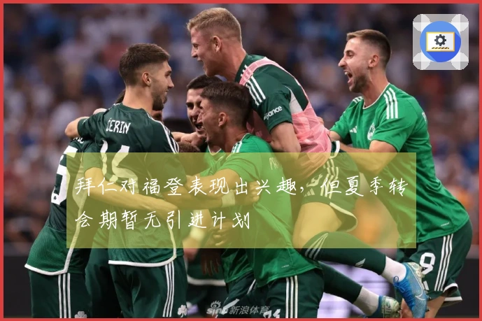 拜仁对福登表现出兴趣，但夏季转会期暂无引进计划