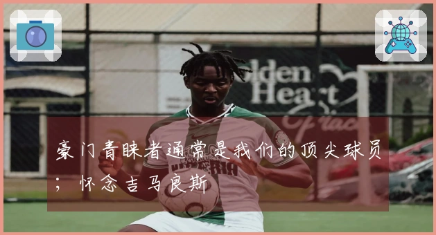 豪门青睐者通常是我们的顶尖球员；怀念吉马良斯
