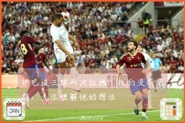 热巴谈三球两次拉拽：我们没有恩怨，无法理解他的想法