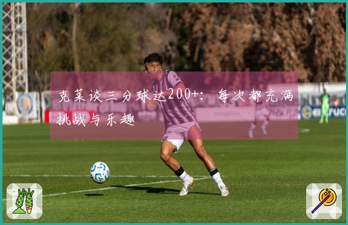 克莱谈三分球达200+：每次都充满挑战与乐趣