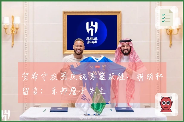 贺希宁发图庆祝男篮获胜，胡明轩留言：乐邦詹士先生