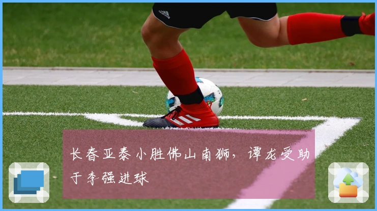 长春亚泰小胜佛山南狮，谭龙受助于李强进球