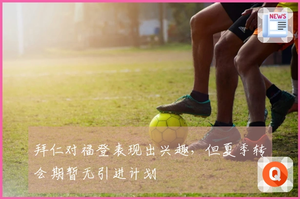 拜仁对福登表现出兴趣，但夏季转会期暂无引进计划