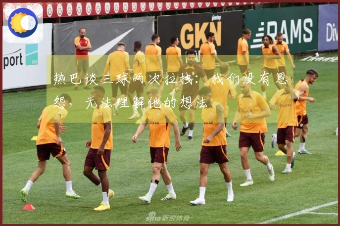 热巴谈三球两次拉拽：我们没有恩怨，无法理解他的想法