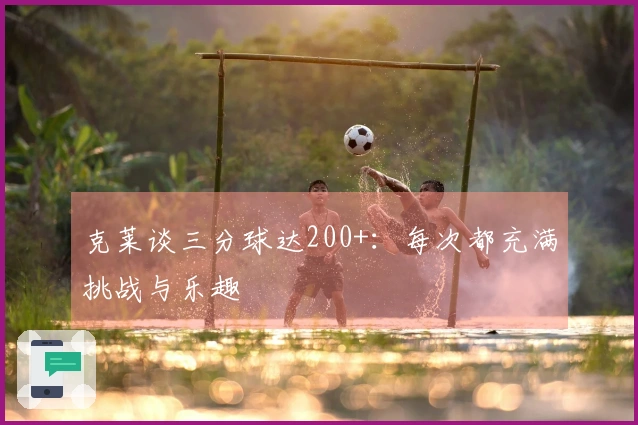 克莱谈三分球达200+：每次都充满挑战与乐趣