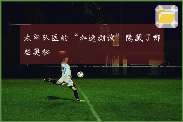 太阳队医的“加速测试”隐藏了哪些奥秘