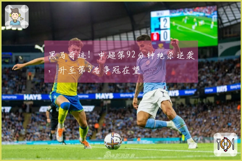 黑马奇迹！中超第92分钟绝杀逆袭，升至第3名争冠在望