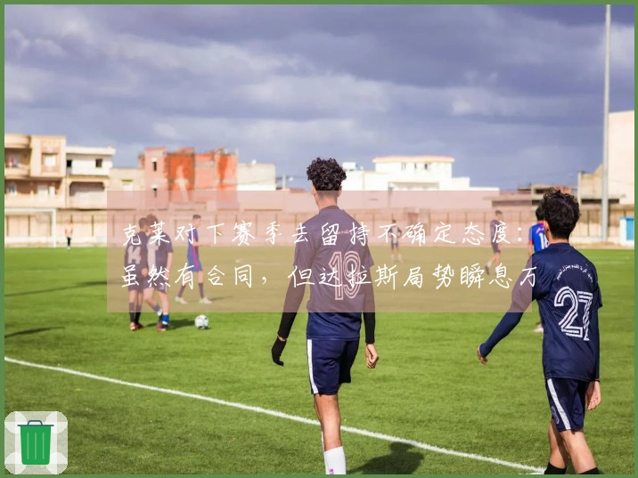 克莱对下赛季去留持不确定态度：虽然有合同，但达拉斯局势瞬息万变
