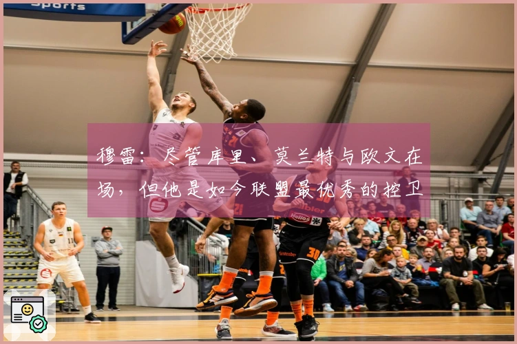 穆雷：尽管库里、莫兰特与欧文在场，但他是如今联盟最优秀的控卫