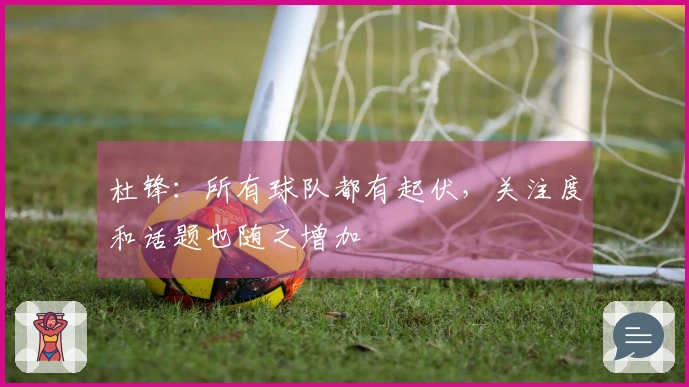 杜锋：所有球队都有起伏，关注度和话题也随之增加