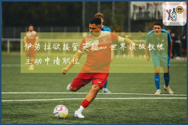 伊劳拉欲接管英超，世界顶级教练主动申请职位