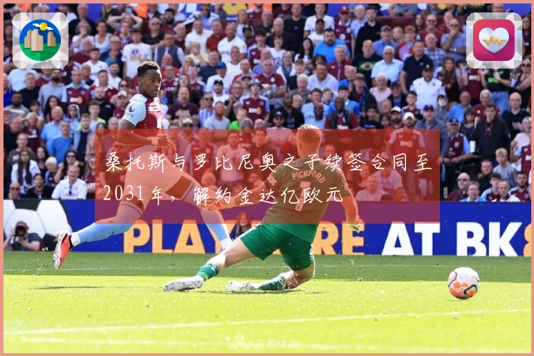桑托斯与罗比尼奥之子续签合同至2031年，解约金达亿欧元
