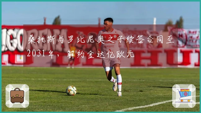 桑托斯与罗比尼奥之子续签合同至2031年，解约金达亿欧元