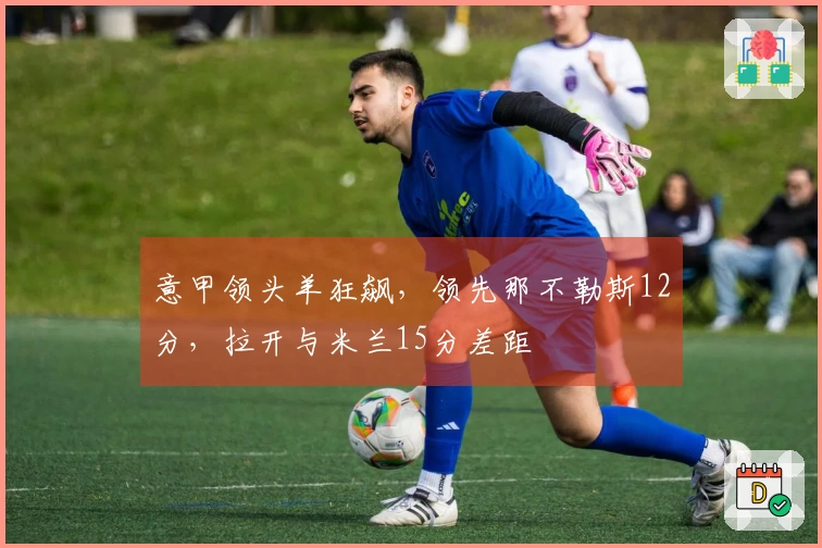 意甲领头羊狂飙，领先那不勒斯12分，拉开与米兰15分差距