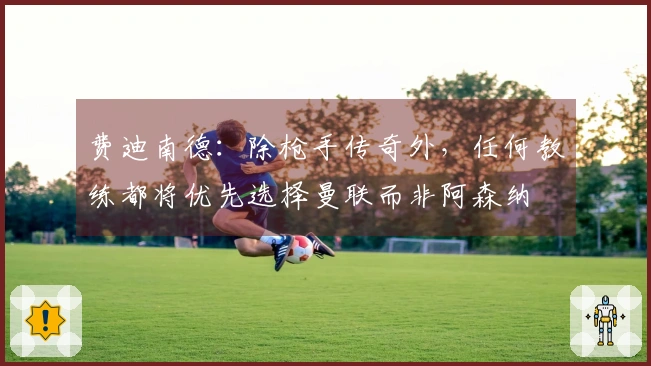 费迪南德：除枪手传奇外，任何教练都将优先选择曼联而非阿森纳