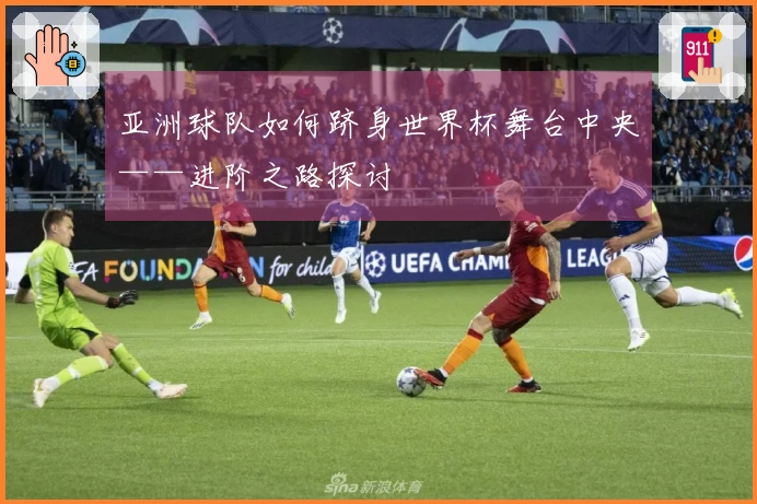 亚洲球队如何跻身世界杯舞台中央——进阶之路探讨
