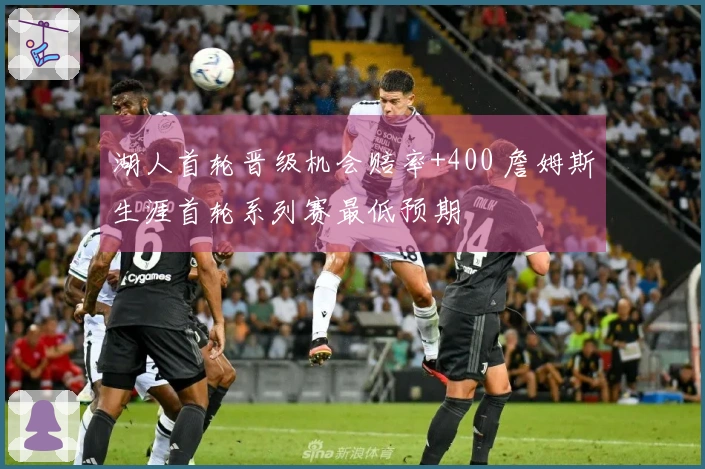 湖人首轮晋级机会赔率+400 詹姆斯生涯首轮系列赛最低预期