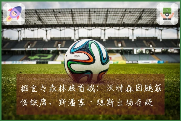 掘金与森林狼首战：沃特森因腿筋伤缺席，斯潘塞·琼斯出场存疑