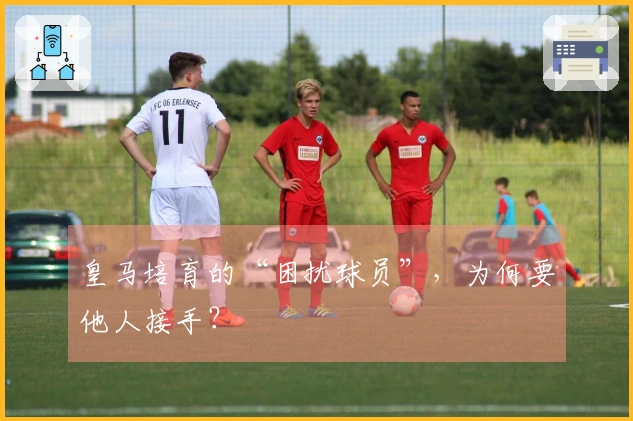 皇马培育的“困扰球员”，为何要他人接手？