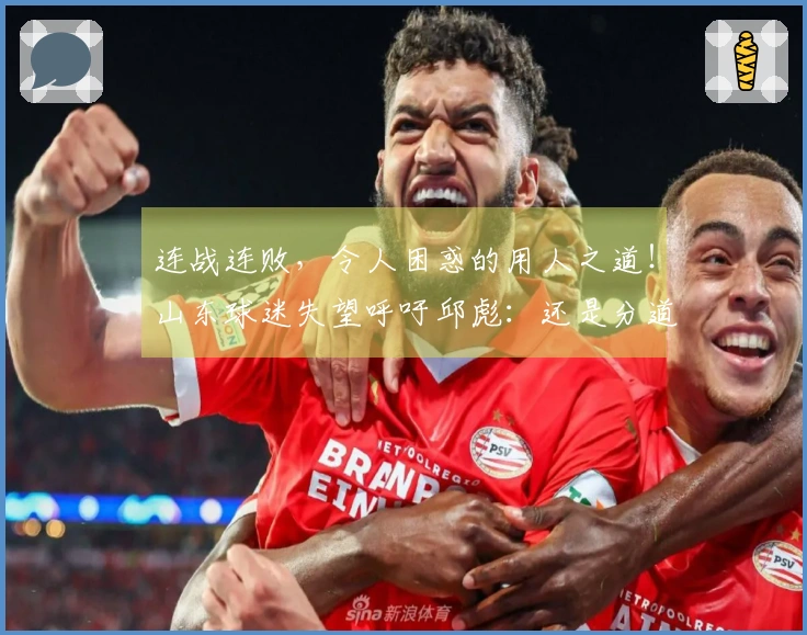 连战连败，令人困惑的用人之道！山东球迷失望呼吁邱彪：还是分道扬镳吧